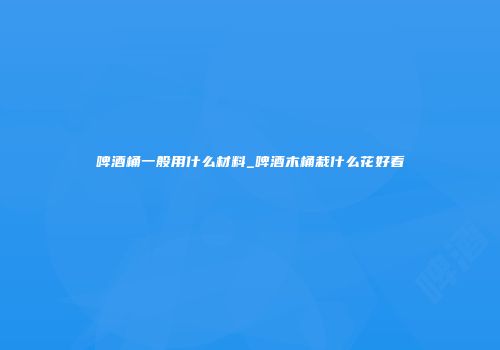 啤酒桶一般用什么材料_啤酒木桶栽什么花好看