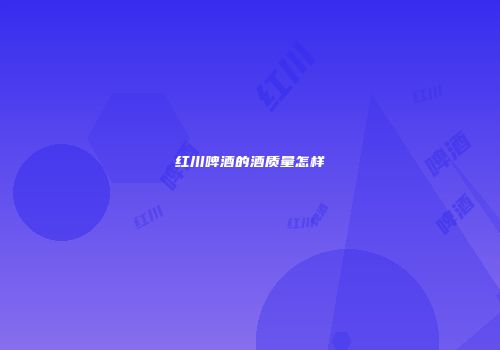红川啤酒的酒质量怎样
