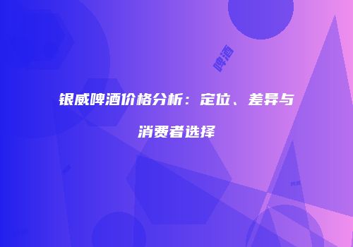 银威啤酒价格分析：定位、差异与消费者选择