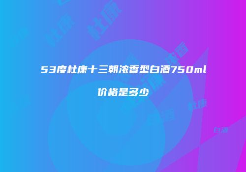 53度杜康十三朝浓香型白酒750ml价格是多少