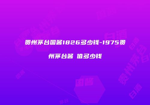 贵州茅台国酱1826多少钱-1975贵州茅台酱筶值多少钱