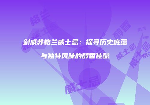 剑威苏格兰威士忌：探寻历史底蕴与独特风味的醇香佳酿