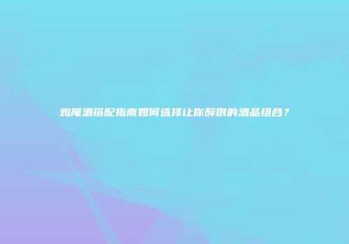 鸡尾酒搭配指南如何选择让你醉倒的酒品组合？