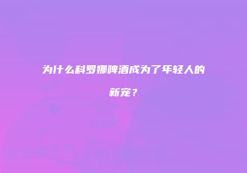 为什么科罗娜啤酒成为了年轻人的新宠？