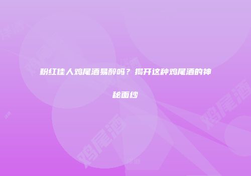 粉红佳人鸡尾酒易醉吗？揭开这种鸡尾酒的神秘面纱