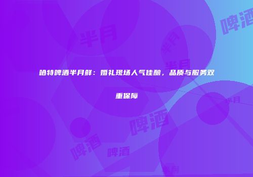 哈特啤酒半月鲜：婚礼现场人气佳酿，品质与服务双重保障