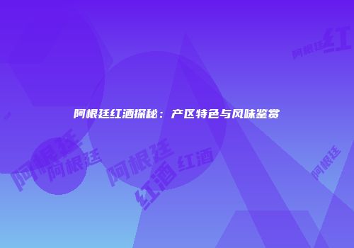 阿根廷红酒探秘：产区特色与风味鉴赏