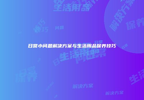 日常小问题解决方案与生活用品保养技巧