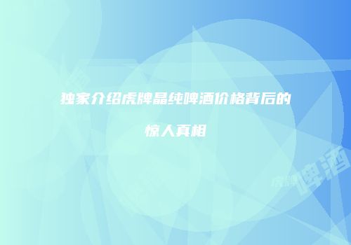 独家介绍虎牌晶纯啤酒价格背后的惊人真相