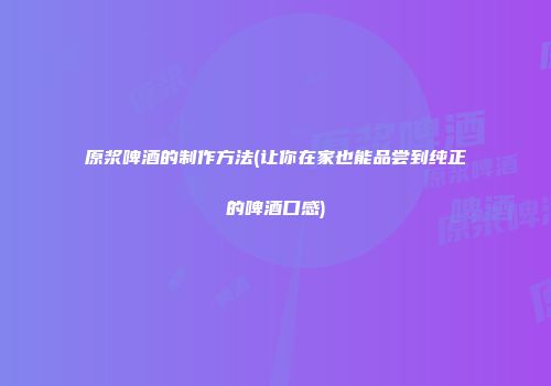 原浆啤酒的制作方法(让你在家也能品尝到纯正的啤酒口感)