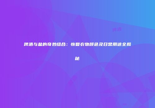 啤酒与盐的奇妙组合：恢复衣物颜色及日常用途全揭秘