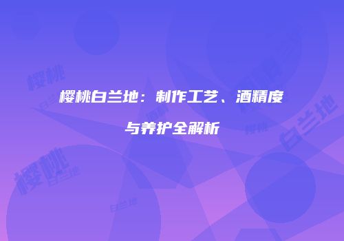 樱桃白兰地：制作工艺、酒精度与养护全解析