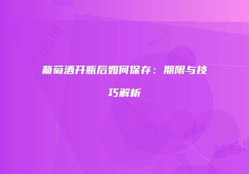 葡萄酒开瓶后如何保存：期限与技巧解析