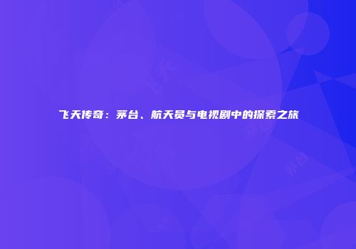 飞天传奇：茅台、航天员与电视剧中的探索之旅