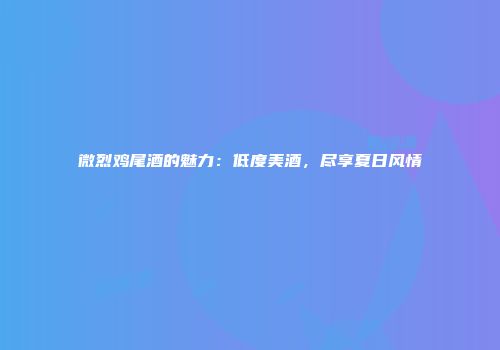 微烈鸡尾酒的魅力：低度美酒，尽享夏日风情
