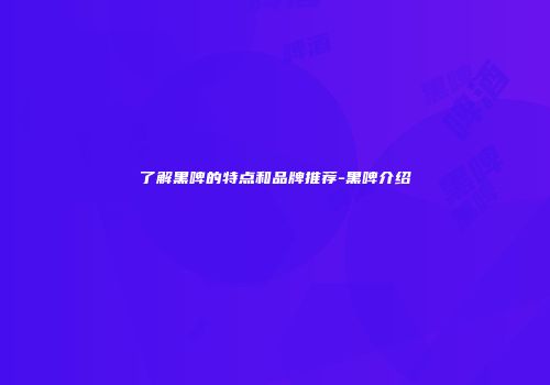了解黑啤的特点和品牌推荐-黑啤介绍