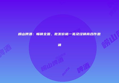 崂山啤酒：畅销全国，批发价格一览及经销商合作邀请