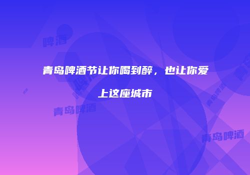 青岛啤酒节让你喝到醉，也让你爱上这座城市