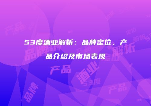 53度酒业解析：品牌定位、产品介绍及市场表现