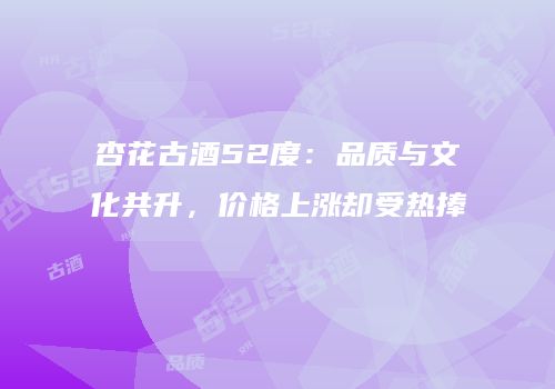 杏花古酒52度：品质与文化共升，价格上涨却受热捧