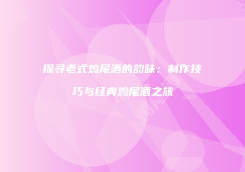 探寻老式鸡尾酒的韵味：制作技巧与经典鸡尾酒之旅
