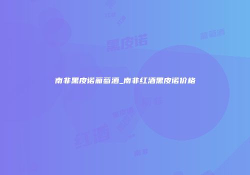 南非黑皮诺葡萄酒_南非红酒黑皮诺价格