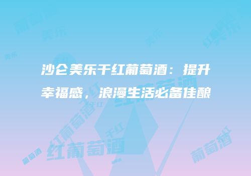 沙仑美乐干红葡萄酒：提升幸福感，浪漫生活必备佳酿