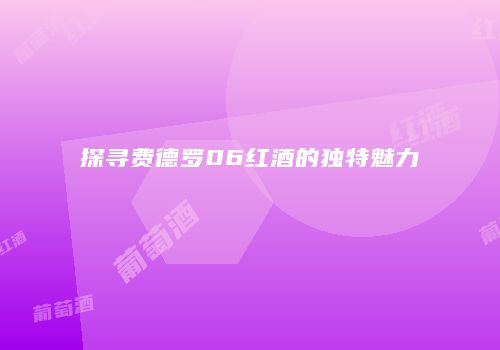 探寻费德罗06红酒的独特魅力