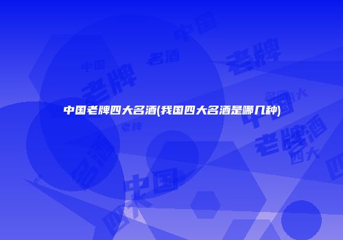 中国老牌四大名酒(我国四大名酒是哪几种)