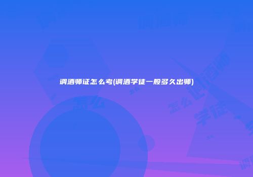 调酒师证怎么考(调酒学徒一般多久出师)
