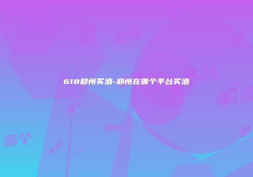 618郑州买酒-郑州在哪个平台买酒
