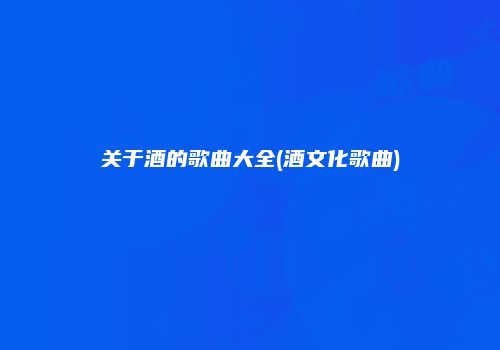 关于酒的歌曲大全(酒文化歌曲)