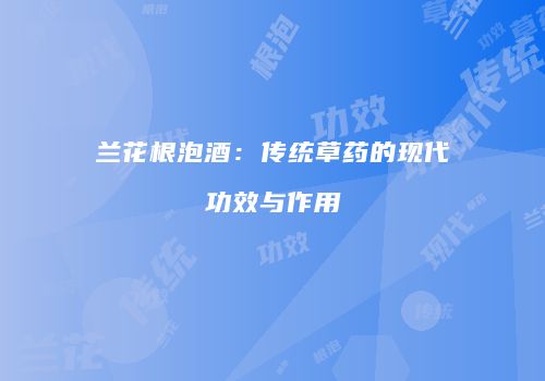 兰花根泡酒：传统草药的现代功效与作用