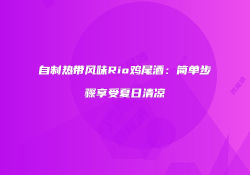 自制热带风味Rio鸡尾酒：简单步骤享受夏日清凉