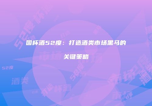 国杯酒52度：打造酒类市场黑马的关键策略