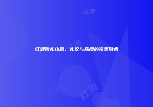 红酒赠礼攻略：礼仪与品质的完美融合