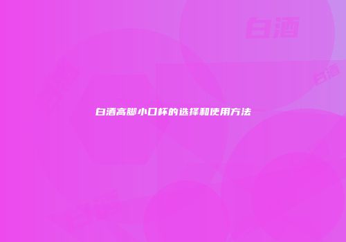 白酒高脚小口杯的选择和使用方法