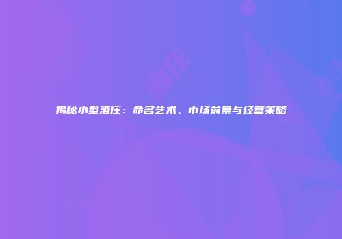 揭秘小型酒庄：命名艺术、市场前景与经营策略