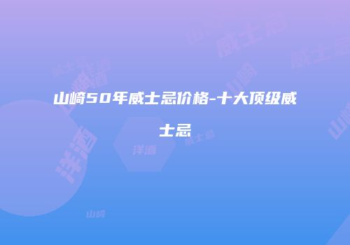 山崎50年威士忌价格-十大顶级威士忌