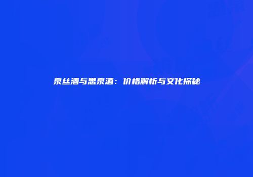 泉丝酒与思泉酒：价格解析与文化探秘