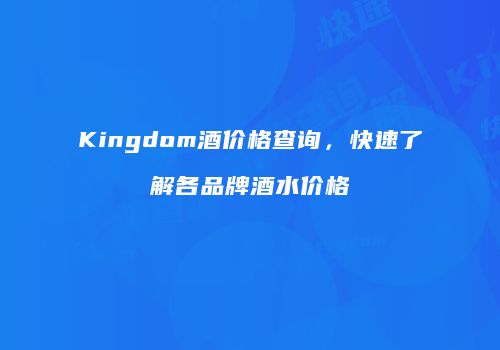 Kingdom酒价格查询，快速了解各品牌酒水价格