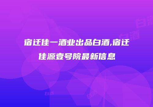 宿迁佳一酒业出品白酒,宿迁佳源壹号院最新信息