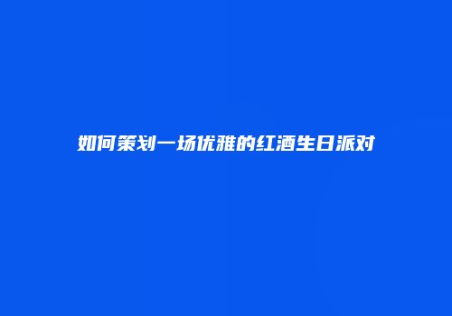 如何策划一场优雅的红酒生日派对