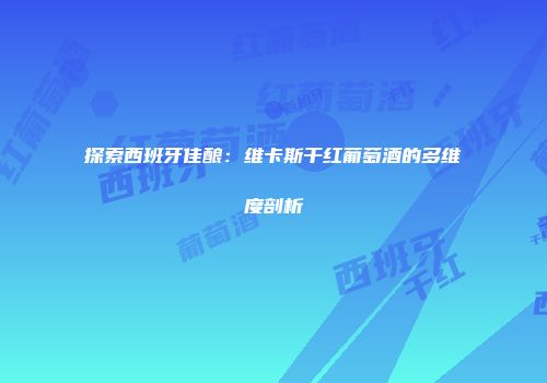 探索西班牙佳酿：维卡斯干红葡萄酒的多维度剖析