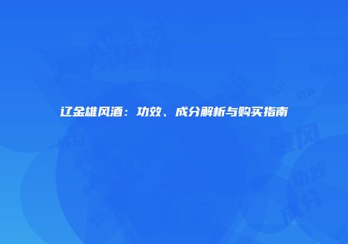 辽金雄风酒：功效、成分解析与购买指南