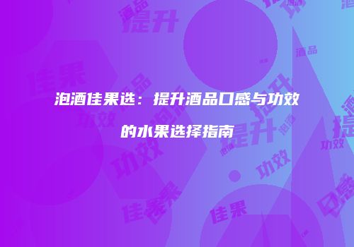 泡酒佳果选：提升酒品口感与功效的水果选择指南