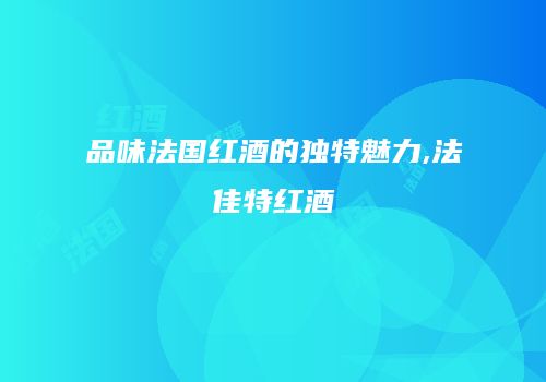 品味法国红酒的独特魅力,法佳特红酒