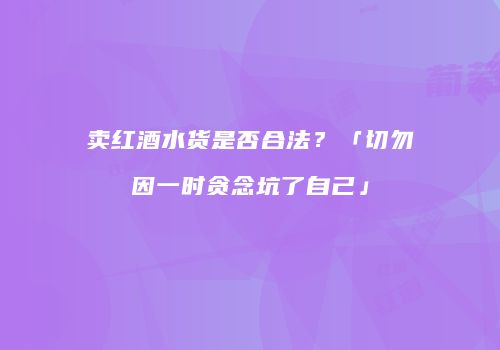 卖红酒水货是否合法？「切勿因一时贪念坑了自己」