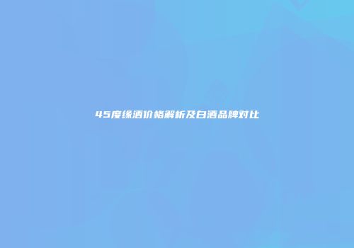 45度缘酒价格解析及白酒品牌对比