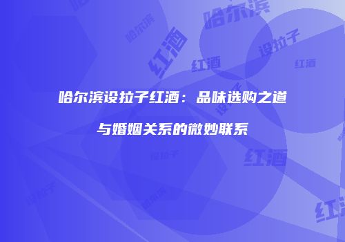 哈尔滨设拉子红酒：品味选购之道与婚姻关系的微妙联系